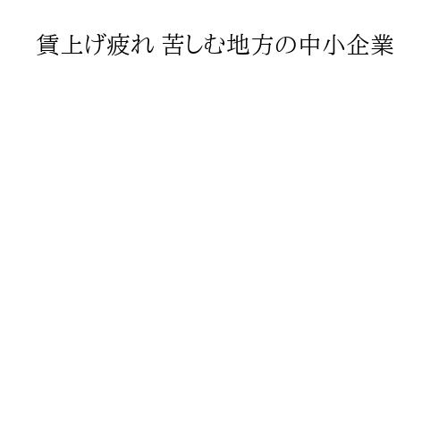 賃上げ疲れ 苦しむ地方の中小企業