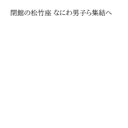 閉館の松竹座 なにわ男子ら集結へ