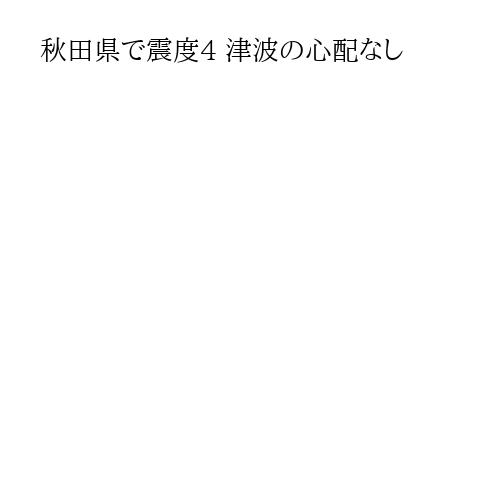 秋田県で震度4 津波の心配なし
