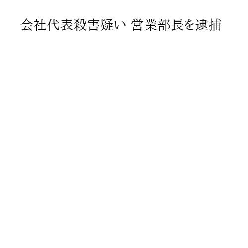 会社代表殺害疑い 営業部長を逮捕