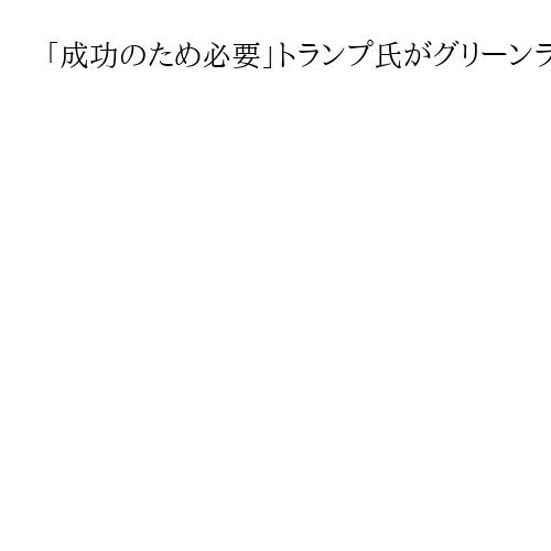 「成功のため必要」トランプ氏がグリーンランド領有意欲、NATO維持と「選択迫られる」