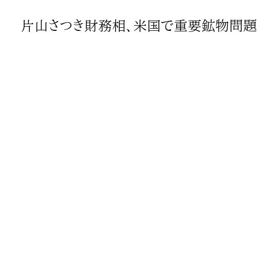 片山さつき財務相、米国で重要鉱物問題の会合出席へ　レアアースで「脱中国」図る