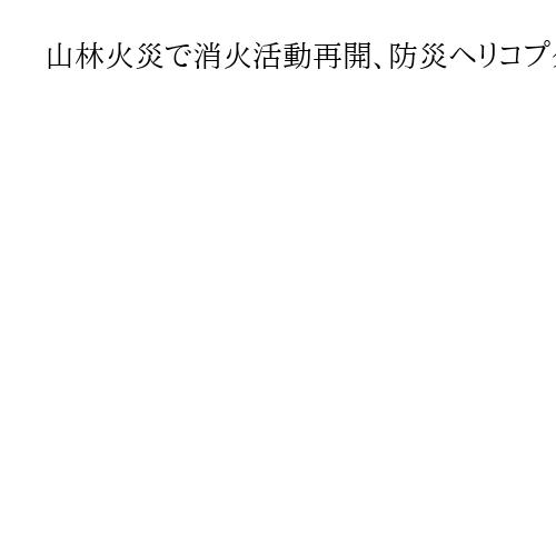 山林火災で消火活動再開、防災ヘリコプターが上空から放水　山梨・上野原