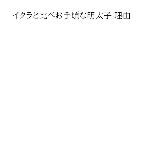 イクラと比べお手頃な明太子 理由