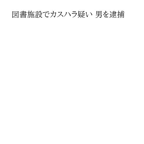 図書施設でカスハラ疑い 男を逮捕