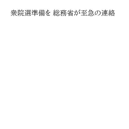 衆院選準備を 総務省が至急の連絡