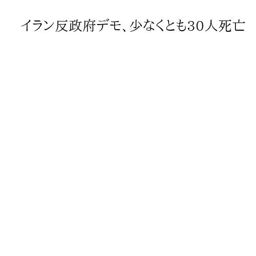 イラン反政府デモ、少なくとも30人死亡　当局強硬「無慈悲に対応」　弾圧激化に懸念