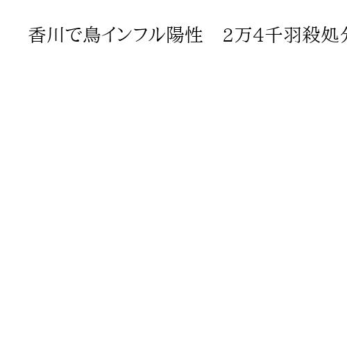 香川で鳥インフル陽性　2万4千羽殺処分　今季、全国15例目