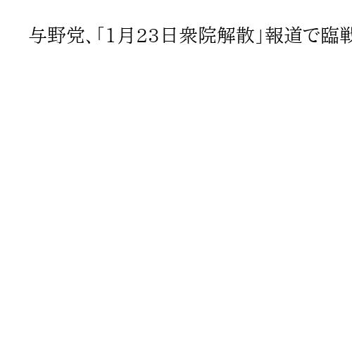 与野党、「1月23日衆院解散」報道で臨戦態勢　超短期決戦を念頭に衆院選へ準備を加速