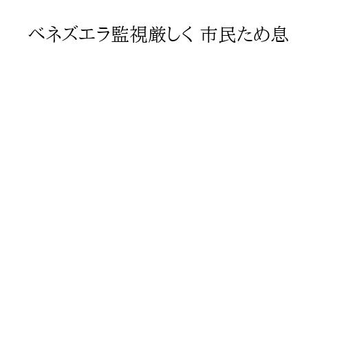 ベネズエラ監視厳しく 市民ため息