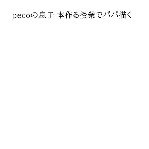 pecoの息子 本作る授業でパパ描く