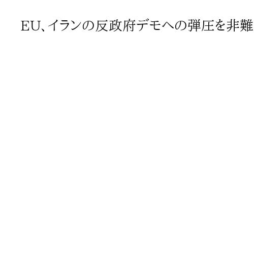 EU、イランの反政府デモへの弾圧を非難　拘束者釈放要求　行き過ぎた取り締まりを牽制