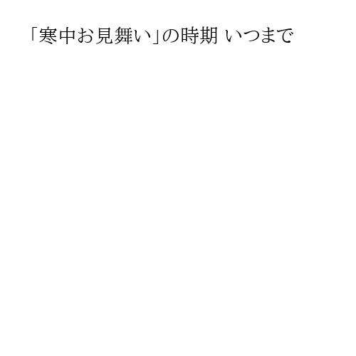 「寒中お見舞い」の時期 いつまで