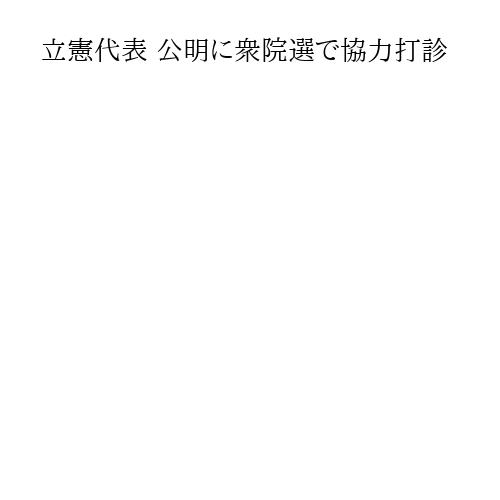 立憲代表 公明に衆院選で協力打診