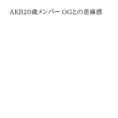 AKB20歳メンバー OGとの差痛感
