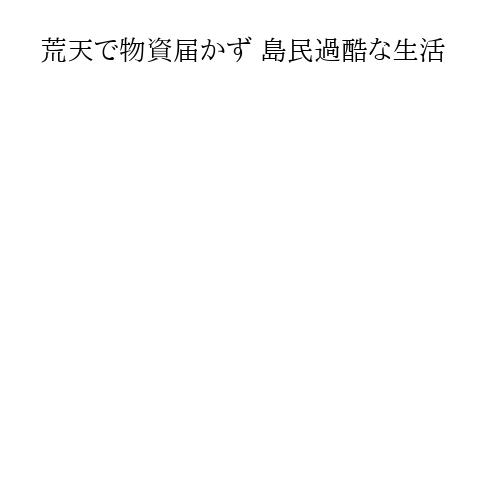 荒天で物資届かず 島民過酷な生活