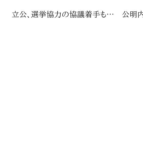 立公、選挙協力の協議着手も…　公明内から「自民の残像振り切れない」「メリット乏しい」