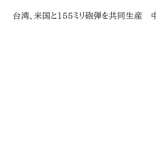 台湾、米国と155ミリ砲弾を共同生産　中国の侵攻に備え「戦場で最も使用されている」