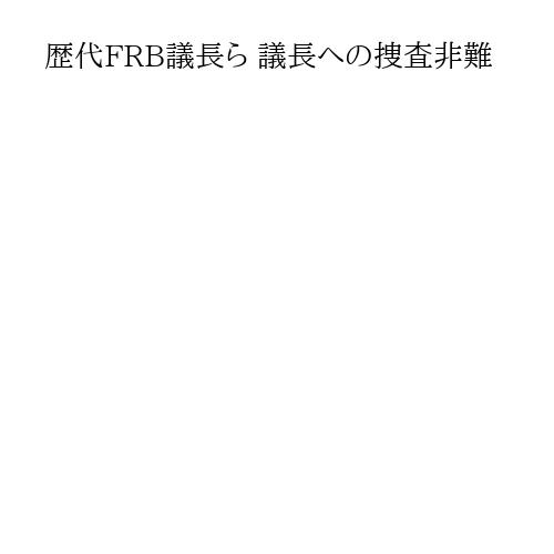 歴代FRB議長ら 議長への捜査非難