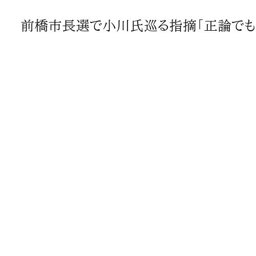 前橋市長選で小川氏巡る指摘「正論でも丸山氏陣営に迷惑をかけたかも」　群馬・山本知事