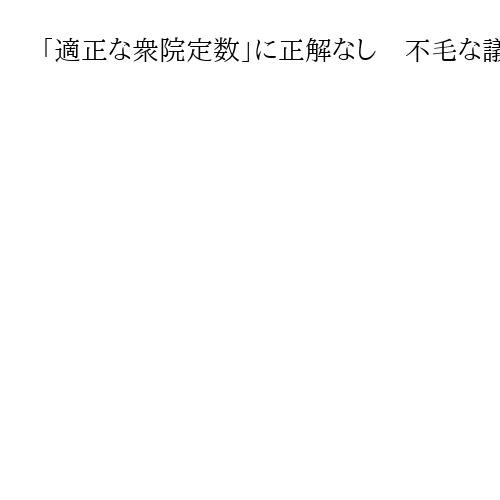 「適正な衆院定数」に正解なし　不毛な議論よりも「比例復活」禁止などの改正実行を