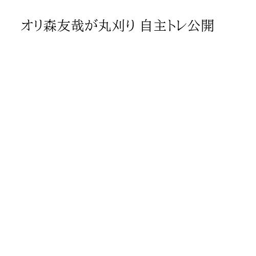 オリ森友哉が丸刈り 自主トレ公開