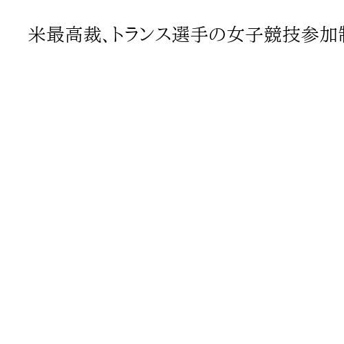 米最高裁、トランス選手の女子競技参加制限を容認か　判決は夏ごろ