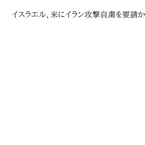 イスラエル、米にイラン攻撃自粛を要請か　体制打倒へ効果疑問視