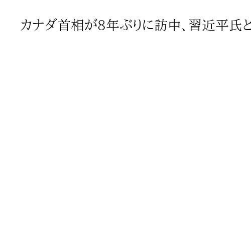 カナダ首相が8年ぶりに訪中、習近平氏と会談へ　トランプ米政権にらみ関係改善進める