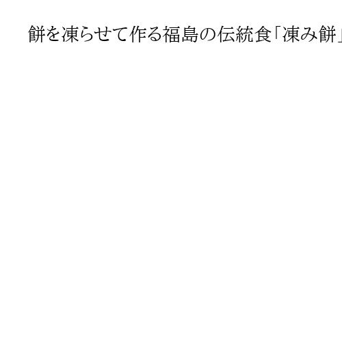 餅を凍らせて作る福島の伝統食「凍み餅」　長期保存可能で持ち運びしやすく、避難時にも　