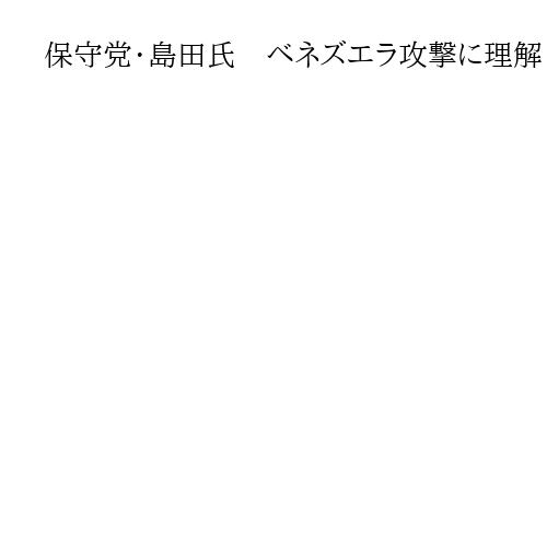 保守党・島田氏　ベネズエラ攻撃に理解「民衆を解放」「悪による現状変更はけしからんが」