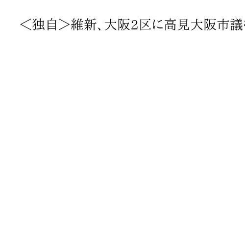 ＜独自＞維新、大阪2区に高見大阪市議を擁立へ　除名処分の現職・守島氏選挙区