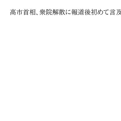 高市首相、衆院解散に報道後初めて言及「通常国会の早い時期と申し上げた」