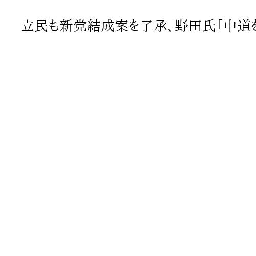 立民も新党結成案を了承、野田氏「中道を厚くするチャンス」　公明との党首会談で合意へ