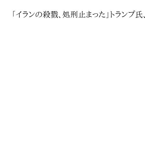 「イランの殺戮、処刑止まった」トランプ氏、発言をトーンダウン　「様子を見る」