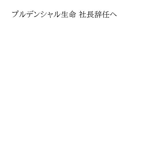 プルデンシャル生命 社長辞任へ