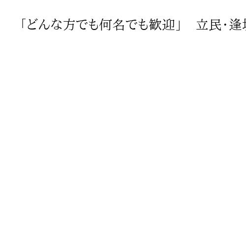 「どんな方でも何名でも歓迎」　立民・逢坂選対委員長、18日まで新党の候補者を緊急公募