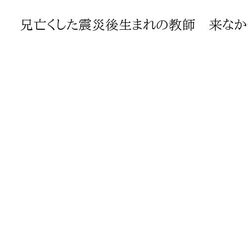 兄亡くした震災後生まれの教師　来なかった「明日」、問いかける命の重みと語る意義