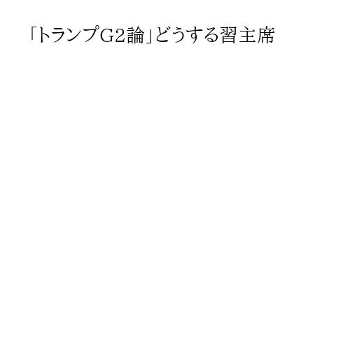 「トランプG2論」どうする習主席