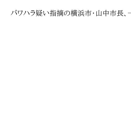 パワハラ疑い指摘の横浜市・山中市長、一部を認め謝罪　暴言指摘の人事部長「すべて事実」