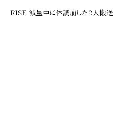 RISE 減量中に体調崩した2人搬送