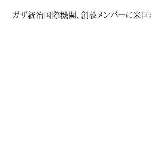 ガザ統治国際機関、創設メンバーに米国務長官ら　7人任命　体制整備