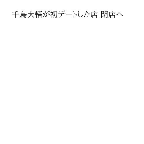 千鳥大悟が初デートした店 閉店へ