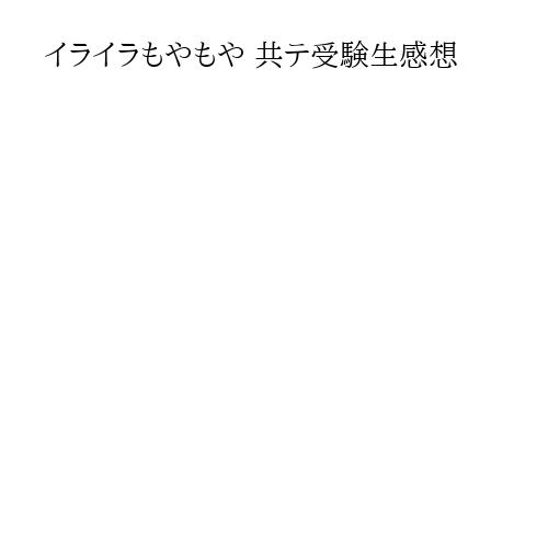 イライラもやもや 共テ受験生感想