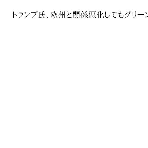 トランプ氏、欧州と関係悪化してもグリーンランド領有目指す構え　領土拡大の実現に本腰