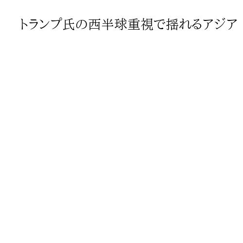 トランプ氏の西半球重視で揺れるアジア　「力による平和」一貫性欠く外交・安保は強みにも