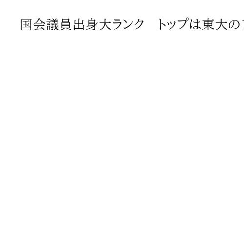 国会議員出身大ランク　トップは東大の119人、早慶、京大、日大のトップ5で4割超