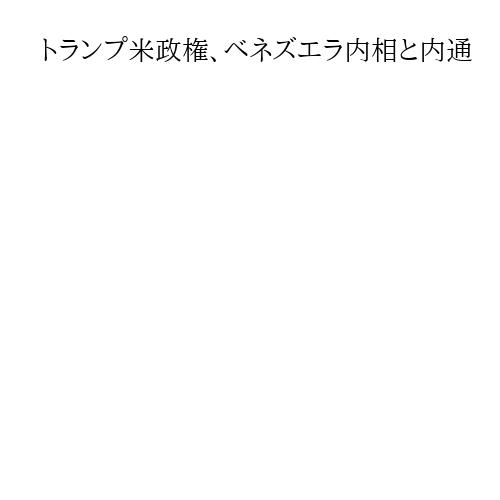 トランプ米政権、ベネズエラ内相と内通　攻撃後の秩序維持する狙いか
