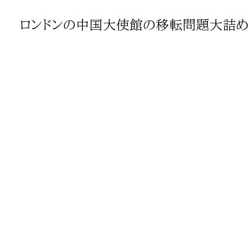 ロンドンの中国大使館の移転問題大詰め　20日までに英政権が判断　予定地前では抗議デモ
