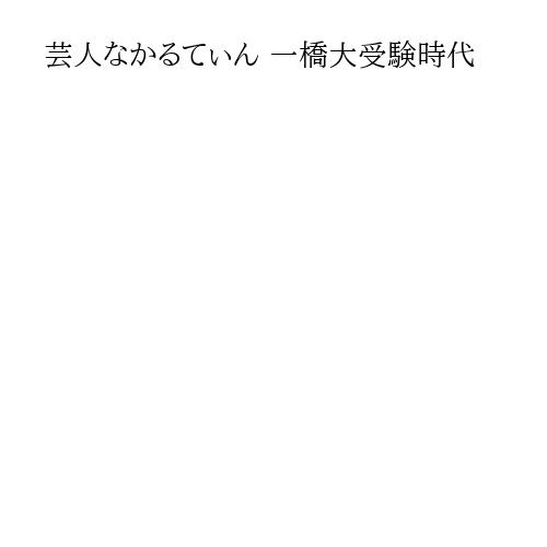 芸人なかるてぃん 一橋大受験時代